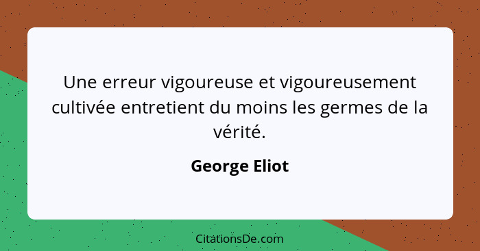 Une erreur vigoureuse et vigoureusement cultivée entretient du moins les germes de la vérité.... - George Eliot