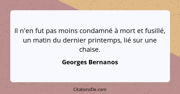 Il n'en fut pas moins condamné à mort et fusillé, un matin du dernier printemps, lié sur une chaise.... - Georges Bernanos