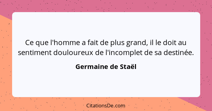 Ce que l'homme a fait de plus grand, il le doit au sentiment douloureux de l'incomplet de sa destinée.... - Germaine de Staël