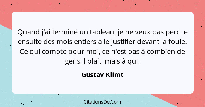 Quand j'ai terminé un tableau, je ne veux pas perdre ensuite des mois entiers à le justifier devant la foule. Ce qui compte pour moi, c... - Gustav Klimt