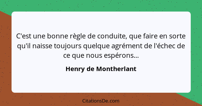 C'est une bonne règle de conduite, que faire en sorte qu'il naisse toujours quelque agrément de l'échec de ce que nous espérons... - Henry de Montherlant