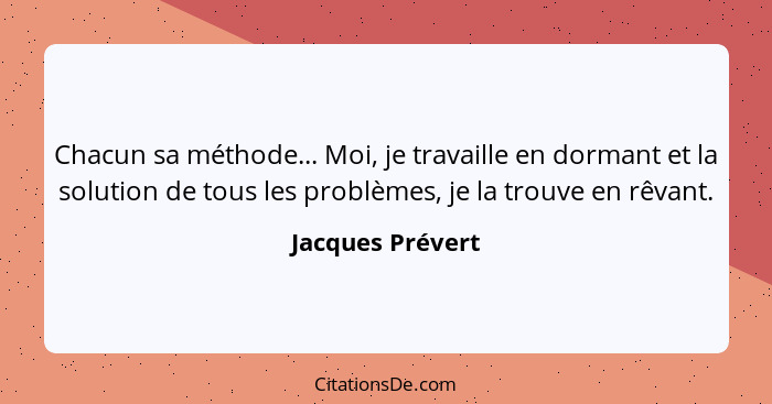 Chacun sa méthode... Moi, je travaille en dormant et la solution de tous les problèmes, je la trouve en rêvant.... - Jacques Prévert