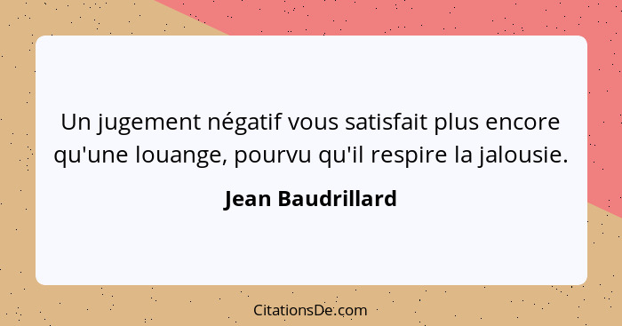 Un jugement négatif vous satisfait plus encore qu'une louange, pourvu qu'il respire la jalousie.... - Jean Baudrillard