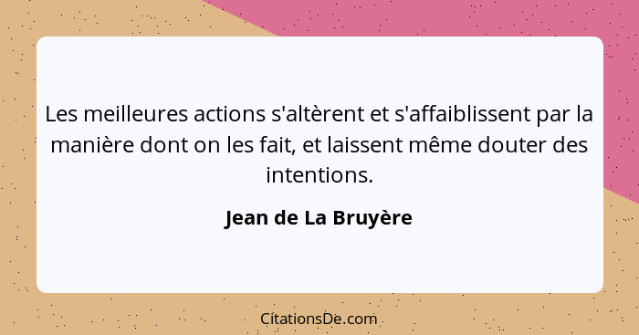 Les meilleures actions s'altèrent et s'affaiblissent par la manière dont on les fait, et laissent même douter des intentions.... - Jean de La Bruyère