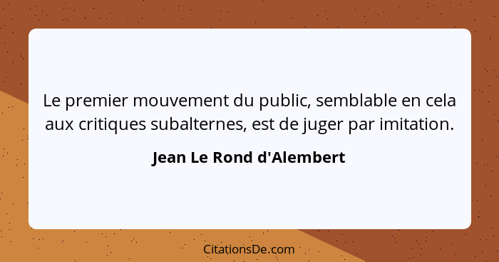 Le premier mouvement du public, semblable en cela aux critiques subalternes, est de juger par imitation.... - Jean Le Rond d'Alembert