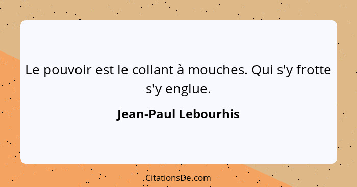 Le pouvoir est le collant à mouches. Qui s'y frotte s'y englue.... - Jean-Paul Lebourhis