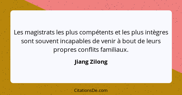 Les magistrats les plus compétents et les plus intègres sont souvent incapables de venir à bout de leurs propres conflits familiaux.... - Jiang Zilong