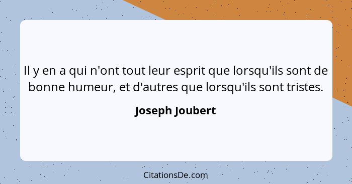 Il y en a qui n'ont tout leur esprit que lorsqu'ils sont de bonne humeur, et d'autres que lorsqu'ils sont tristes.... - Joseph Joubert