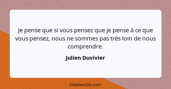 Je pense que si vous pensez que je pense à ce que vous pensez, nous ne sommes pas très loin de nous comprendre.... - Julien Duvivier