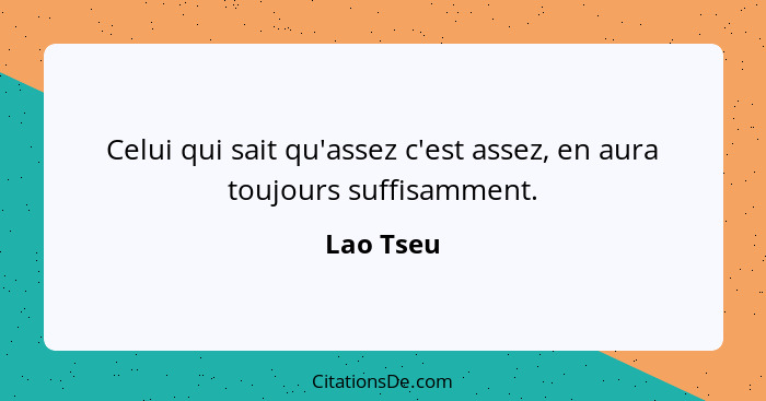 Celui qui sait qu'assez c'est assez, en aura toujours suffisamment.... - Lao Tseu