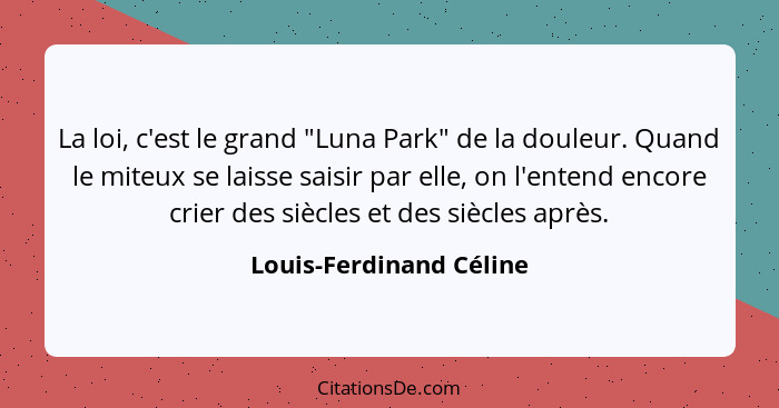 La loi, c'est le grand "Luna Park" de la douleur. Quand le miteux se laisse saisir par elle, on l'entend encore crier des siè... - Louis-Ferdinand Céline