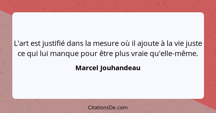 L'art est justifié dans la mesure où il ajoute à la vie juste ce qui lui manque pour être plus vraie qu'elle-même.... - Marcel Jouhandeau