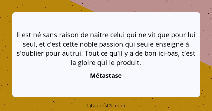 Il est né sans raison de naître celui qui ne vit que pour lui seul, et c'est cette noble passion qui seule enseigne à s'oublier pour autru... - Métastase