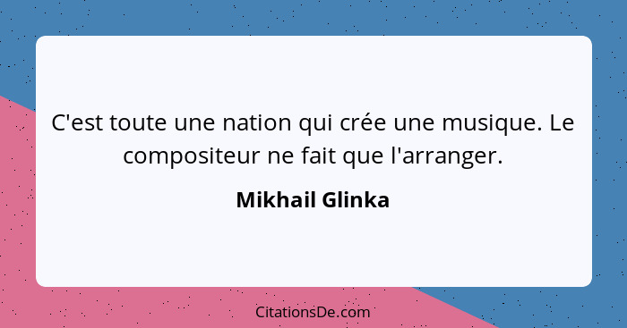 C'est toute une nation qui crée une musique. Le compositeur ne fait que l'arranger.... - Mikhail Glinka