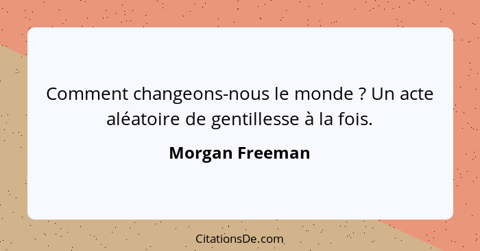 Comment changeons-nous le monde ? Un acte aléatoire de gentillesse à la fois.... - Morgan Freeman