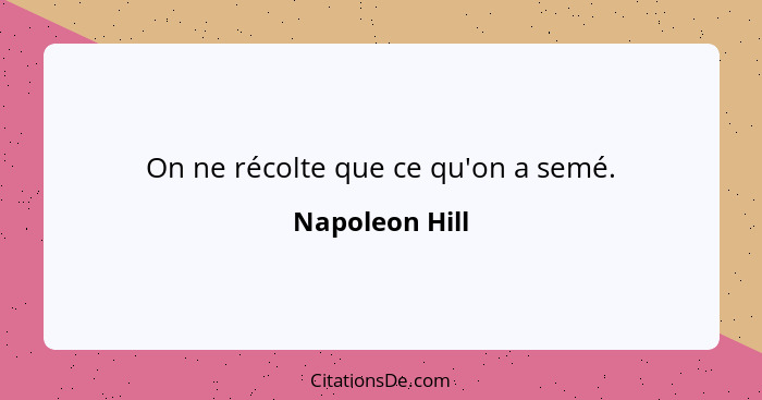 On ne récolte que ce qu'on a semé.... - Napoleon Hill