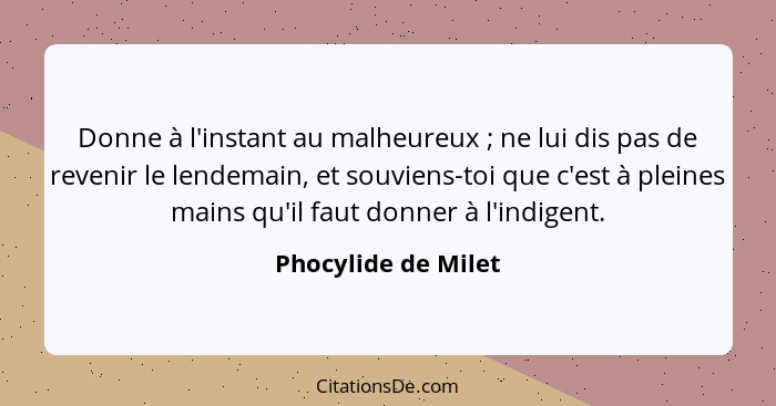 Donne à l'instant au malheureux ; ne lui dis pas de revenir le lendemain, et souviens-toi que c'est à pleines mains qu'il fa... - Phocylide de Milet