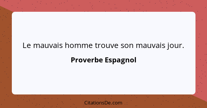 Le mauvais homme trouve son mauvais jour.... - Proverbe Espagnol