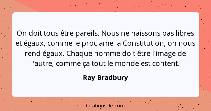 On doit tous être pareils. Nous ne naissons pas libres et égaux, comme le proclame la Constitution, on nous rend égaux. Chaque homme do... - Ray Bradbury