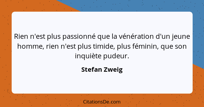 Rien n'est plus passionné que la vénération d'un jeune homme, rien n'est plus timide, plus féminin, que son inquiète pudeur.... - Stefan Zweig