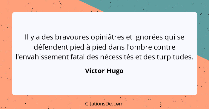 Il y a des bravoures opiniâtres et ignorées qui se défendent pied à pied dans l'ombre contre l'envahissement fatal des nécessités et des... - Victor Hugo