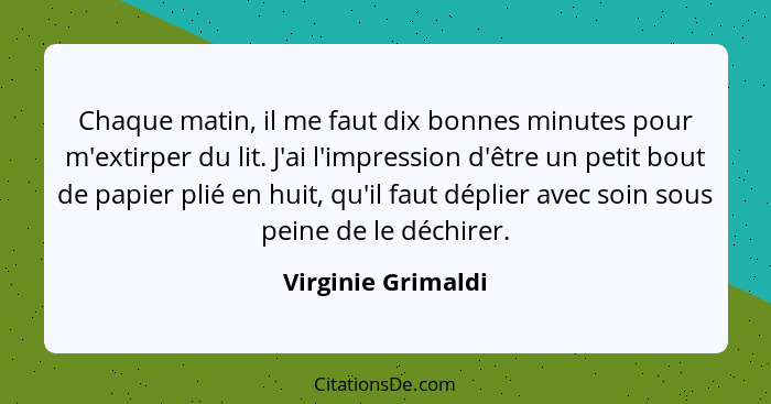 Chaque matin, il me faut dix bonnes minutes pour m'extirper du lit. J'ai l'impression d'être un petit bout de papier plié en huit,... - Virginie Grimaldi