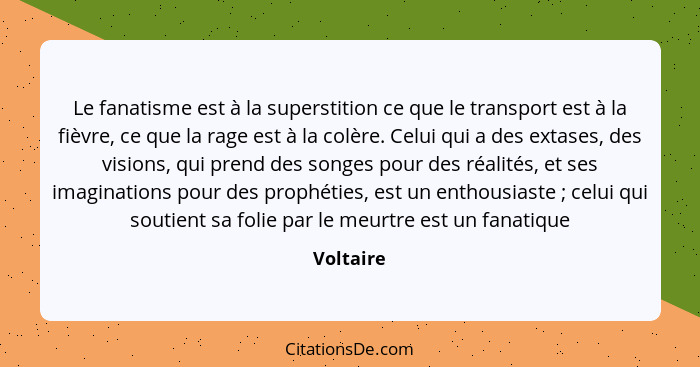 Le fanatisme est à la superstition ce que le transport est à la fièvre, ce que la rage est à la colère. Celui qui a des extases, des vision... - Voltaire