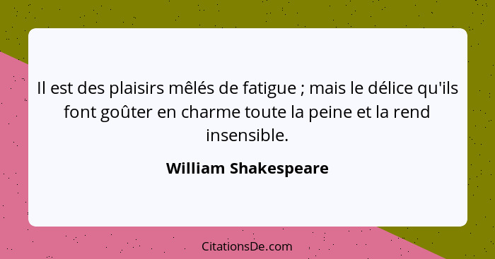 Il est des plaisirs mêlés de fatigue ; mais le délice qu'ils font goûter en charme toute la peine et la rend insensible.... - William Shakespeare