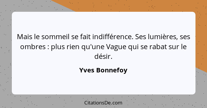 Mais le sommeil se fait indifférence. Ses lumières, ses ombres : plus rien qu'une Vague qui se rabat sur le désir.... - Yves Bonnefoy