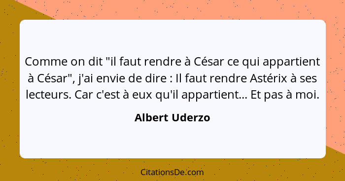 Comme on dit "il faut rendre à César ce qui appartient à César", j'ai envie de dire : Il faut rendre Astérix à ses lecteurs. Car... - Albert Uderzo