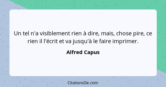 Un tel n'a visiblement rien à dire, mais, chose pire, ce rien il l'écrit et va jusqu'à le faire imprimer.... - Alfred Capus