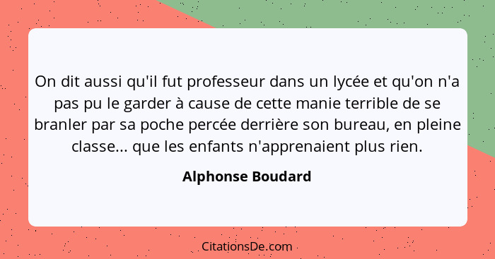 On dit aussi qu'il fut professeur dans un lycée et qu'on n'a pas pu le garder à cause de cette manie terrible de se branler par sa... - Alphonse Boudard