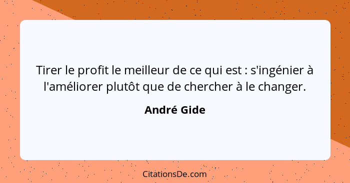 Tirer le profit le meilleur de ce qui est : s'ingénier à l'améliorer plutôt que de chercher à le changer.... - André Gide