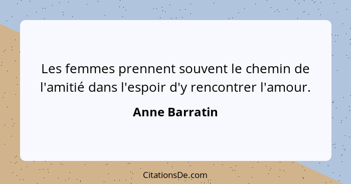 Les femmes prennent souvent le chemin de l'amitié dans l'espoir d'y rencontrer l'amour.... - Anne Barratin