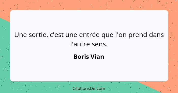 Une sortie, c'est une entrée que l'on prend dans l'autre sens.... - Boris Vian