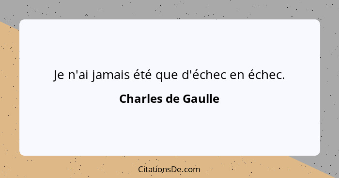 Je n'ai jamais été que d'échec en échec.... - Charles de Gaulle