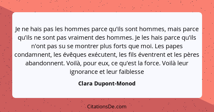 Je ne hais pas les hommes parce qu'ils sont hommes, mais parce qu'ils ne sont pas vraiment des hommes. Je les hais parce qu'ils n... - Clara Dupont-Monod