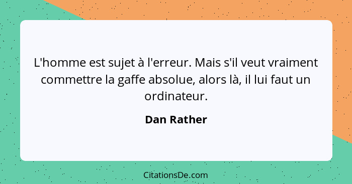 L'homme est sujet à l'erreur. Mais s'il veut vraiment commettre la gaffe absolue, alors là, il lui faut un ordinateur.... - Dan Rather