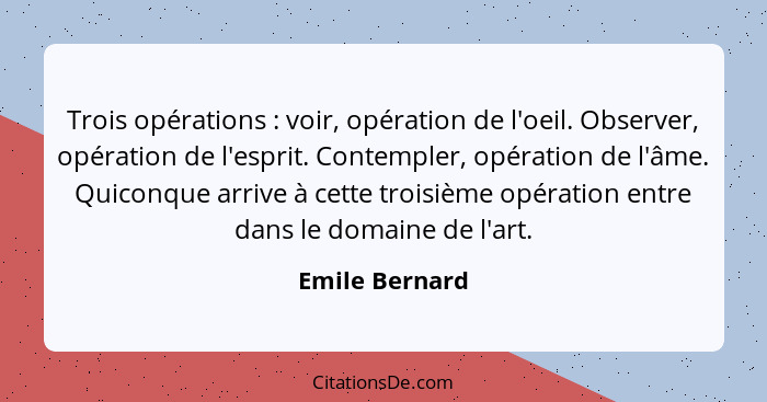 Trois opérations : voir, opération de l'oeil. Observer, opération de l'esprit. Contempler, opération de l'âme. Quiconque arrive à... - Emile Bernard