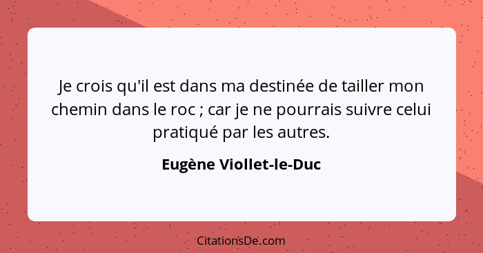 Je crois qu'il est dans ma destinée de tailler mon chemin dans le roc ; car je ne pourrais suivre celui pratiqué par les... - Eugène Viollet-le-Duc