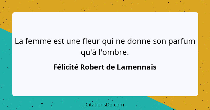 La femme est une fleur qui ne donne son parfum qu'à l'ombre.... - Félicité Robert de Lamennais