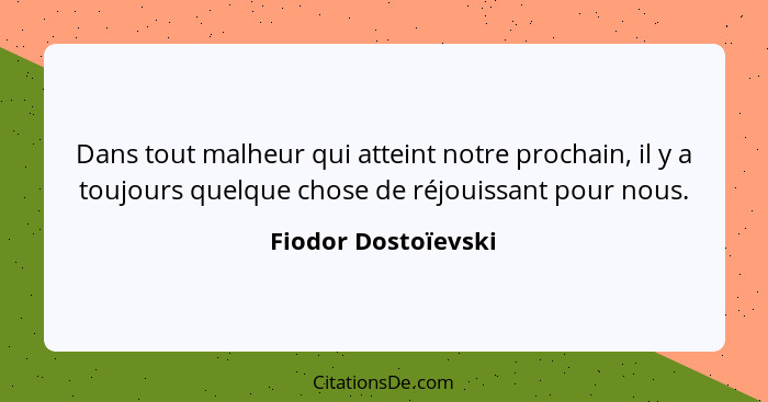 Dans tout malheur qui atteint notre prochain, il y a toujours quelque chose de réjouissant pour nous.... - Fiodor Dostoïevski