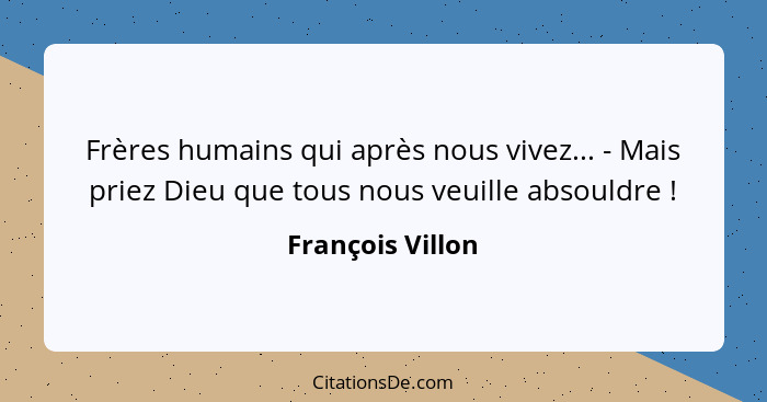 Frères humains qui après nous vivez... - Mais priez Dieu que tous nous veuille absouldre !... - François Villon