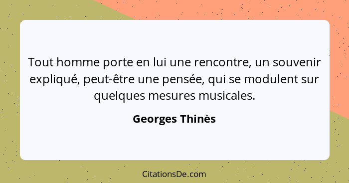 Tout homme porte en lui une rencontre, un souvenir expliqué, peut-être une pensée, qui se modulent sur quelques mesures musicales.... - Georges Thinès