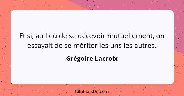 Et si, au lieu de se décevoir mutuellement, on essayait de se mériter les uns les autres.... - Grégoire Lacroix