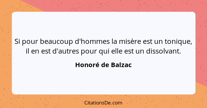 Si pour beaucoup d'hommes la misère est un tonique, il en est d'autres pour qui elle est un dissolvant.... - Honoré de Balzac