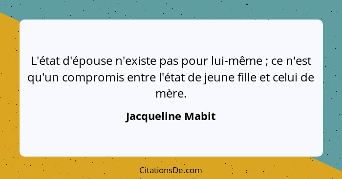 L'état d'épouse n'existe pas pour lui-même ; ce n'est qu'un compromis entre l'état de jeune fille et celui de mère.... - Jacqueline Mabit