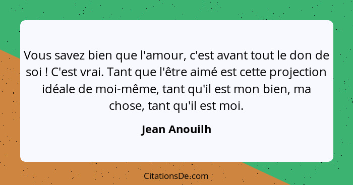 Vous savez bien que l'amour, c'est avant tout le don de soi ! C'est vrai. Tant que l'être aimé est cette projection idéale de moi-... - Jean Anouilh