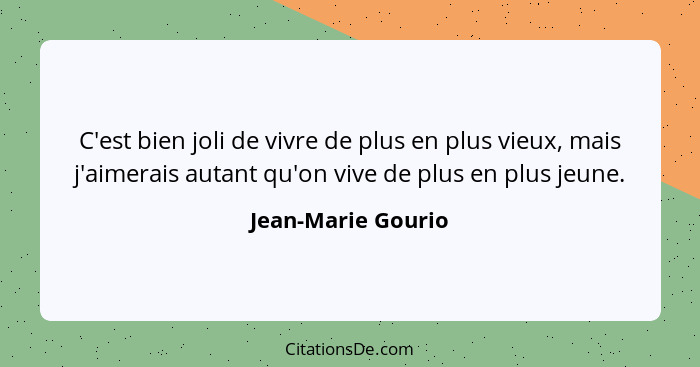 C'est bien joli de vivre de plus en plus vieux, mais j'aimerais autant qu'on vive de plus en plus jeune.... - Jean-Marie Gourio