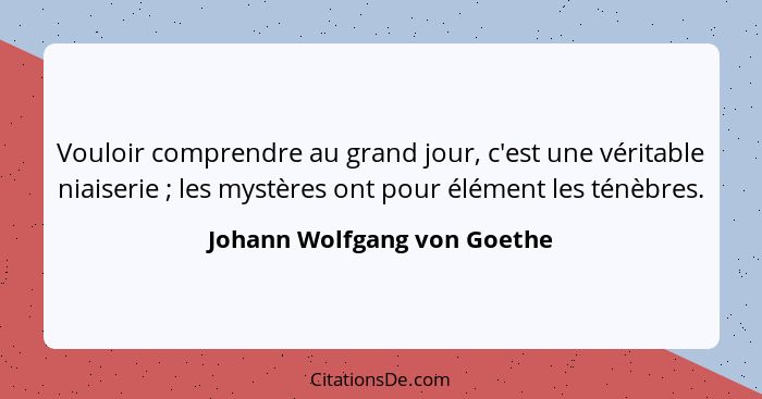 Vouloir comprendre au grand jour, c'est une véritable niaiserie ; les mystères ont pour élément les ténèbres.... - Johann Wolfgang von Goethe